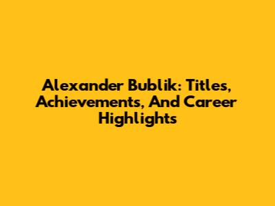 Alexander Bublik: Titles, Achievements, And Career Highlights