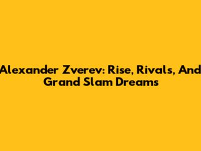 Alexander Zverev: Rise, Rivals, And Grand Slam Dreams