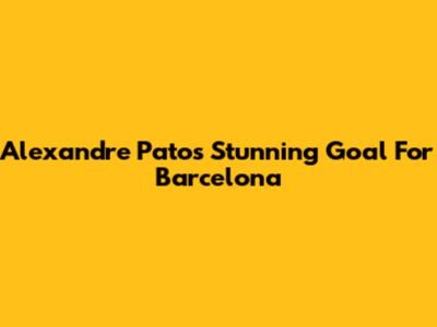 Alexandre Pato's Stunning Goal For Barcelona