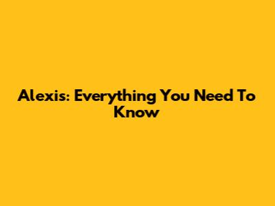 Alexis: Everything You Need To Know