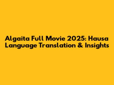 Algaita Full Movie 2025: Hausa Language Translation & Insights