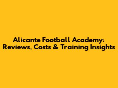 Alicante Football Academy: Reviews, Costs & Training Insights