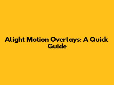 Alight Motion Overlays: A Quick Guide