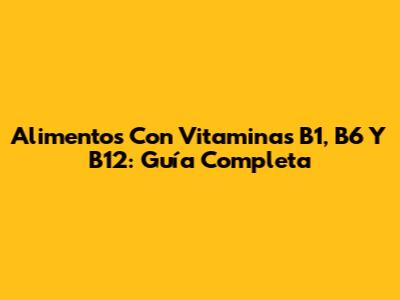 Alimentos Con Vitaminas B1, B6 Y B12: Guía Completa