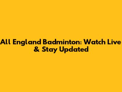 All England Badminton: Watch Live & Stay Updated