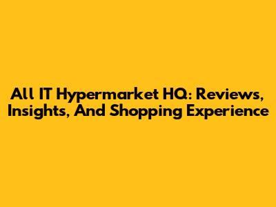 All IT Hypermarket HQ: Reviews, Insights, And Shopping Experience