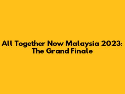 All Together Now Malaysia 2023: The Grand Finale