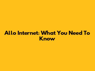 Allo Internet: What You Need To Know