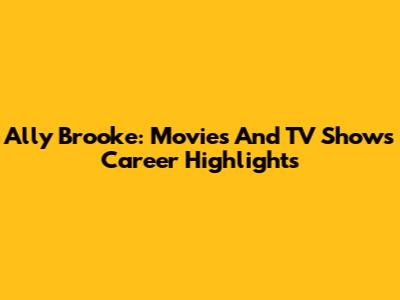 Ally Brooke: Movies And TV Shows Career Highlights