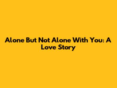 Alone But Not Alone With You: A Love Story