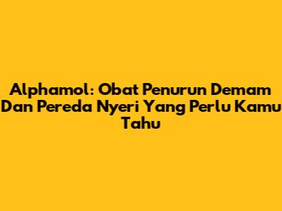 Alphamol: Obat Penurun Demam Dan Pereda Nyeri Yang Perlu Kamu Tahu