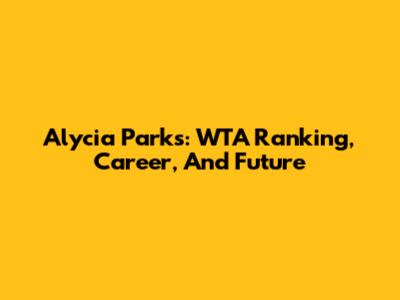 Alycia Parks: WTA Ranking, Career, And Future