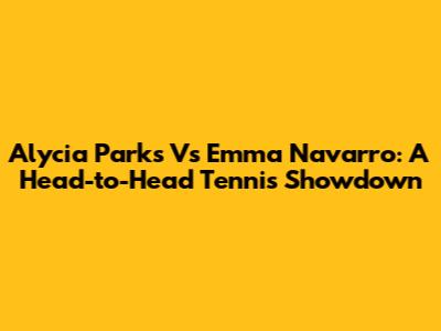 Alycia Parks Vs Emma Navarro: A Head-to-Head Tennis Showdown