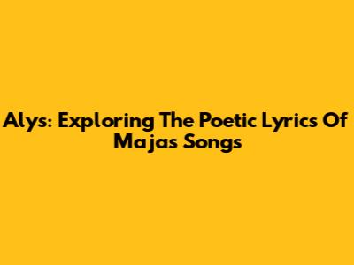 Alys: Exploring The Poetic Lyrics Of Majas Songs