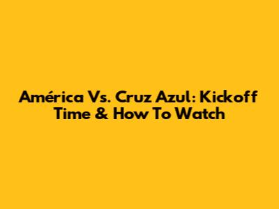 América Vs. Cruz Azul: Kickoff Time & How To Watch