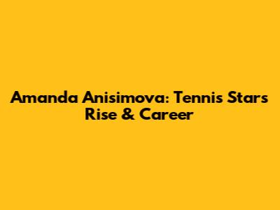 Amanda Anisimova: Tennis Star's Rise & Career