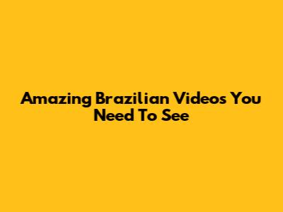 Amazing Brazilian Videos You Need To See