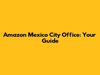 Amazon Mexico City Office: Your Guide