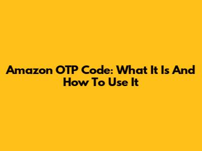 Amazon OTP Code: What It Is And How To Use It