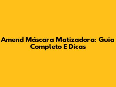 Amend Máscara Matizadora: Guia Completo E Dicas