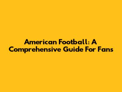 American Football: A Comprehensive Guide For Fans
