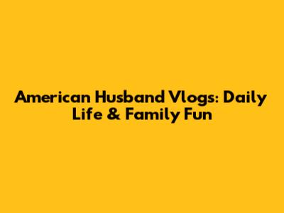American Husband Vlogs: Daily Life & Family Fun