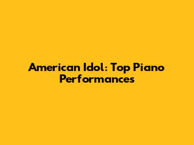 American Idol: Top Piano Performances