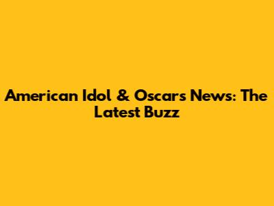 American Idol & Oscars News: The Latest Buzz