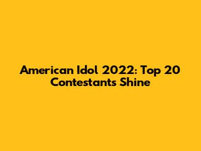 American Idol 2022: Top 20 Contestants Shine