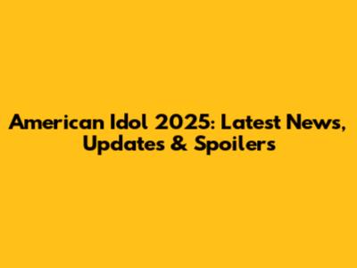 American Idol 2025: Latest News, Updates & Spoilers