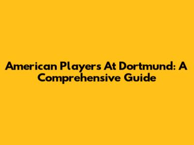 American Players At Dortmund: A Comprehensive Guide