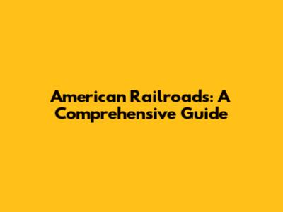 American Railroads: A Comprehensive Guide
