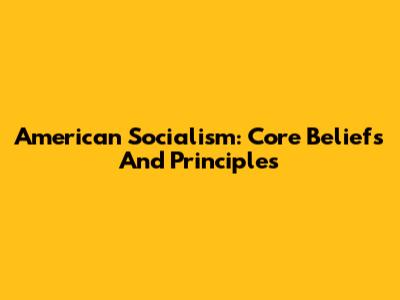 American Socialism: Core Beliefs And Principles
