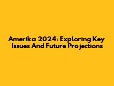 Amerika 2024: Exploring Key Issues And Future Projections