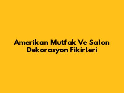 Amerikan Mutfak Ve Salon Dekorasyon Fikirleri
