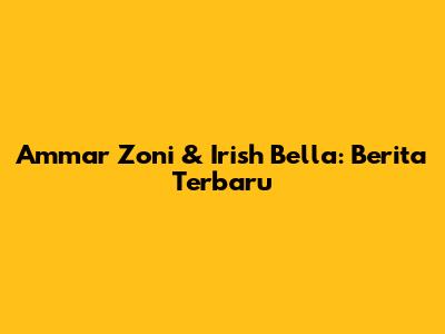 Ammar Zoni & Irish Bella: Berita Terbaru