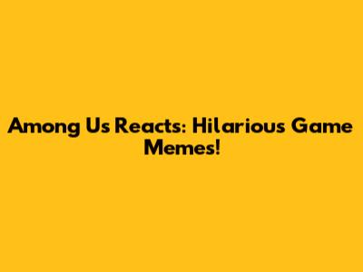 Among Us Reacts: Hilarious Game Memes!