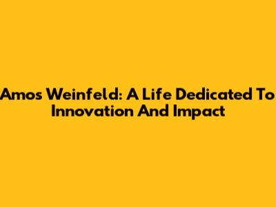 Amos Weinfeld: A Life Dedicated To Innovation And Impact