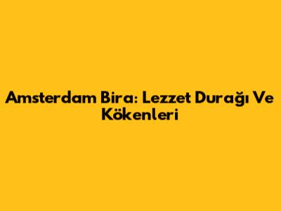 Amsterdam Bira: Lezzet Durağı Ve Kökenleri