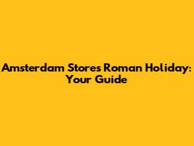 Amsterdam Store's Roman Holiday: Your Guide