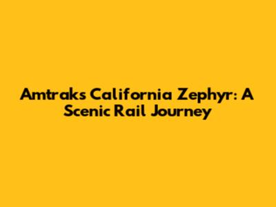 Amtrak's California Zephyr: A Scenic Rail Journey