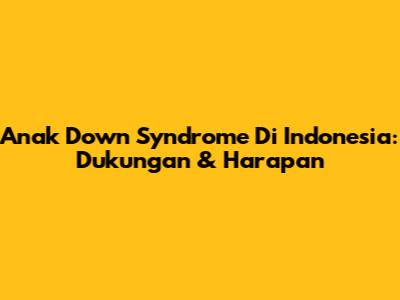 Anak Down Syndrome Di Indonesia: Dukungan & Harapan