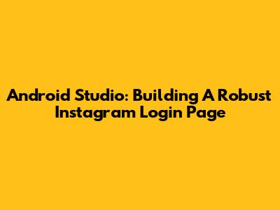 Android Studio: Building A Robust Instagram Login Page