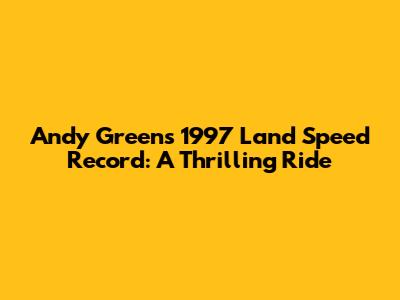 Andy Green's 1997 Land Speed Record: A Thrilling Ride