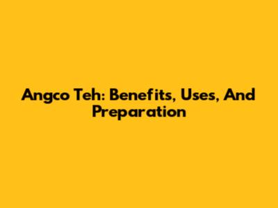 Angco Teh: Benefits, Uses, And Preparation