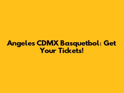 Angeles CDMX Basquetbol: Get Your Tickets!