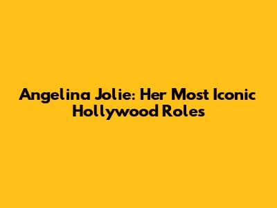 Angelina Jolie: Her Most Iconic Hollywood Roles