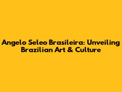 Angelo Seleo Brasileira: Unveiling Brazilian Art & Culture