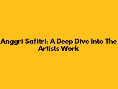 Anggri Safitri: A Deep Dive Into The Artist's Work