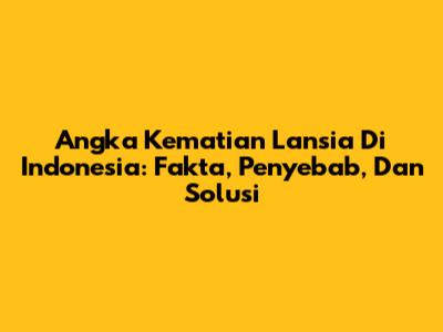 Angka Kematian Lansia Di Indonesia: Fakta, Penyebab, Dan Solusi